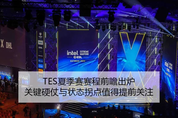 TES夏季赛赛程前瞻出炉 关键硬仗与状态拐点值得提前关注